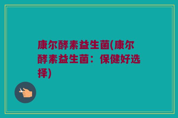 康尔酵素益生菌(康尔酵素益生菌：保健好选择)
