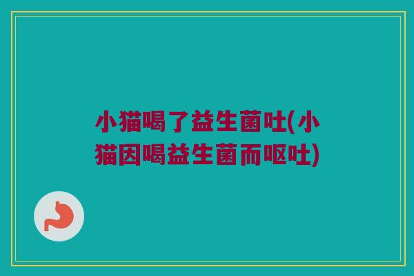 小猫喝了益生菌吐(小猫因喝益生菌而呕吐)