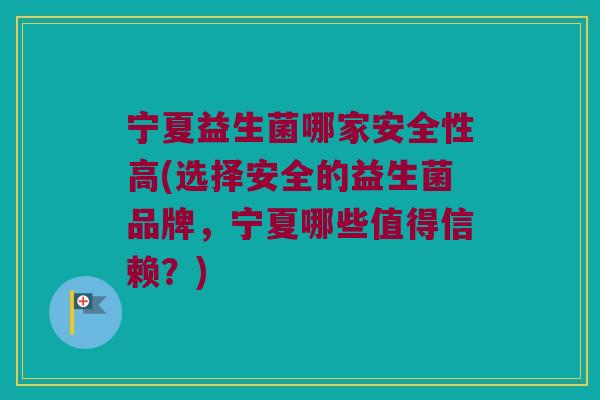 宁夏益生菌哪家安全性高(选择安全的益生菌品牌，宁夏哪些值得信赖？)