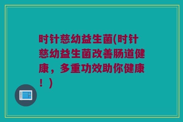 时针慈幼益生菌(时针慈幼益生菌改善肠道健康，多重功效助你健康！)
