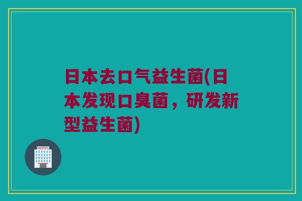 日本去口气益生菌(日本发现口臭菌，研发新型益生菌)