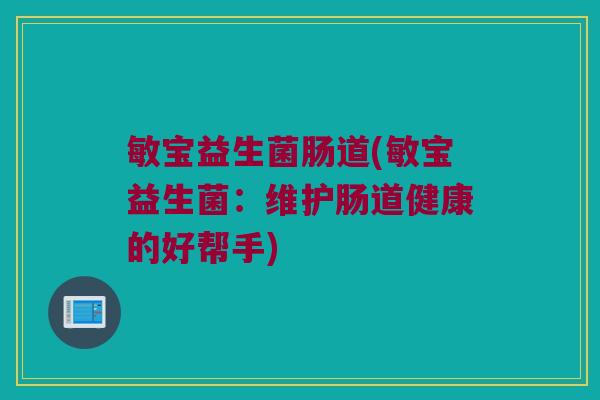 敏宝益生菌肠道(敏宝益生菌：维护肠道健康的好帮手)