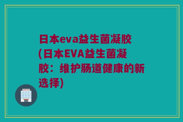 日本eva益生菌凝胶(日本EVA益生菌凝胶:维护肠道健康的新选择) 日本eva益生菌凝胶(日本EVA益生菌凝胶:维护肠道健康的新选择)