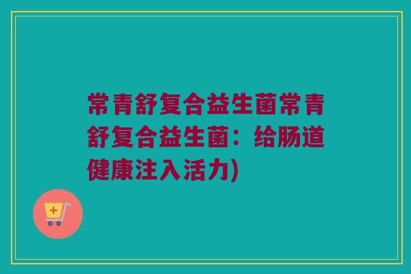 常青舒复合益生菌常青舒复合益生菌：给肠道健康注入活力)