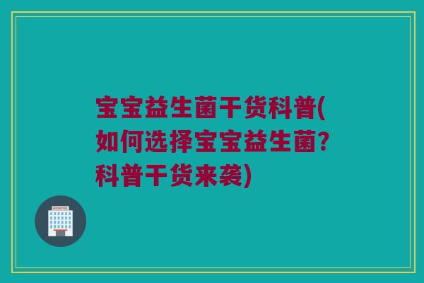 宝宝益生菌干货科普(如何选择宝宝益生菌？科普干货来袭)