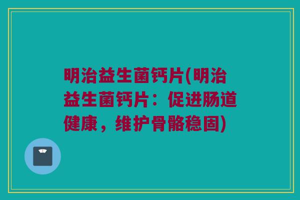 明治益生菌钙片(明治益生菌钙片：促进肠道健康，维护骨骼稳固)