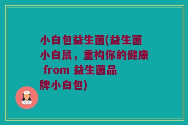 小白包益生菌(益生菌小白鼠，重构你的健康 from 益生菌品牌小白包)