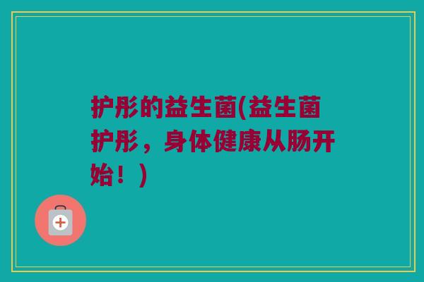 护彤的益生菌(益生菌护彤，身体健康从肠开始！)