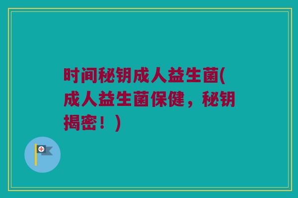时间秘钥成人益生菌(成人益生菌保健，秘钥揭密！)