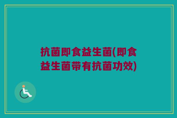 抗菌即食益生菌(即食益生菌带有抗菌功效)