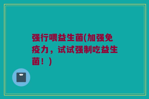 强行喂益生菌(加强免疫力，试试强制吃益生菌！)