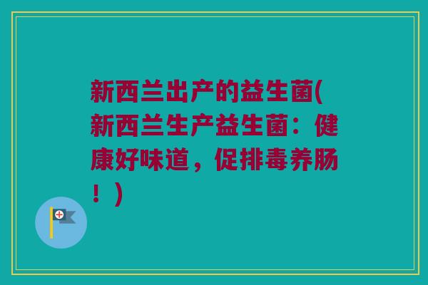 新西兰出产的益生菌(新西兰生产益生菌:健康好味道,促养肠!) 新西兰出产的益生菌(新西兰生产益生菌:健康好味道,促养肠!)
