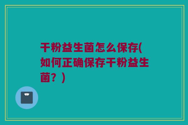 干粉益生菌怎么保存(如何正确保存干粉益生菌？)