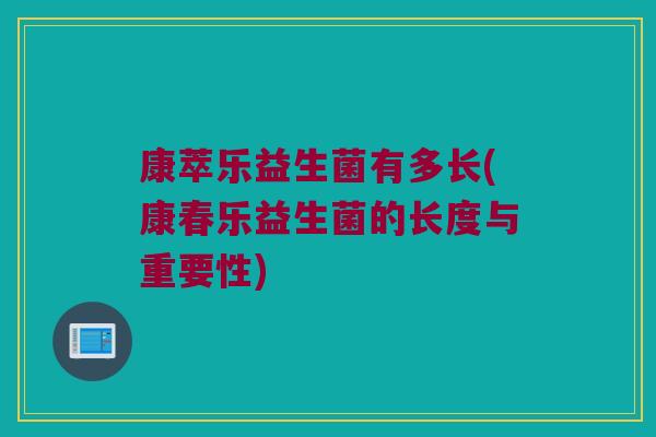 康萃乐益生菌有多长(康春乐益生菌的长度与重要性)