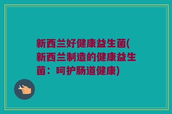 新西兰好健康益生菌(新西兰制造的健康益生菌:呵护肠道健康) 新西兰好健康益生菌(新西兰制造的健康益生菌:呵护肠道健康)