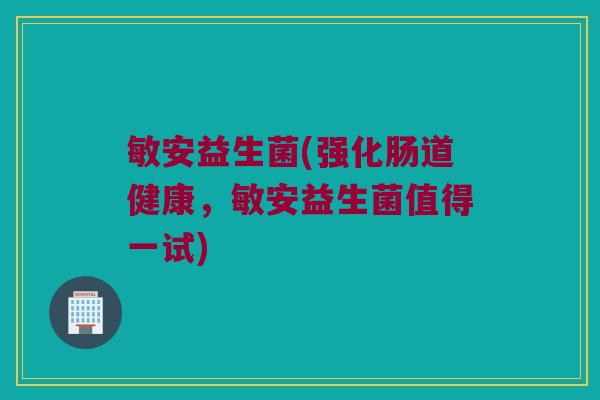 敏安益生菌(强化肠道健康，敏安益生菌值得一试)