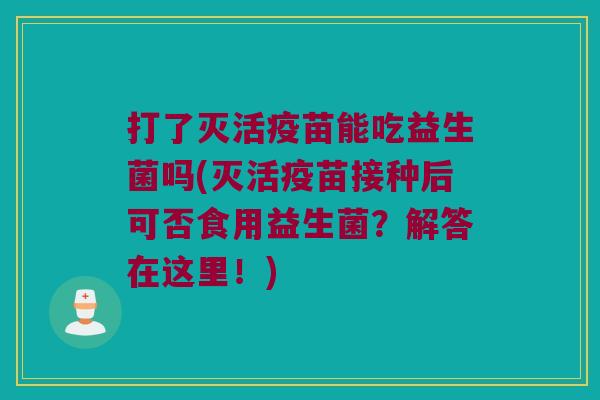 打了灭活疫苗能吃益生菌吗(灭活疫苗接种后可否食用益生菌？解答在这里！)