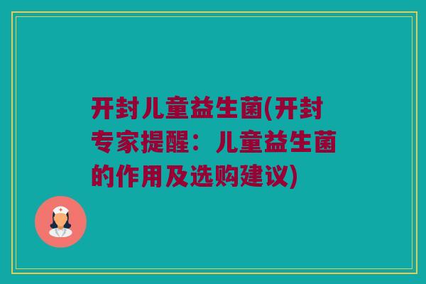开封儿童益生菌(开封专家提醒：儿童益生菌的作用及选购建议)
