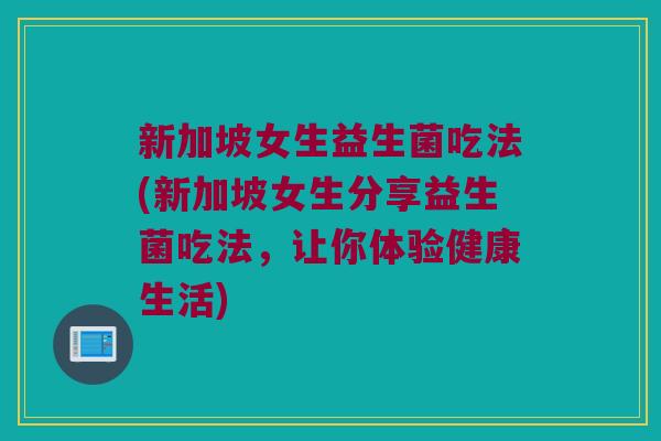 新加坡女生益生菌吃法(新加坡女生分享益生菌吃法,让你体验健康生活) 新加坡女生益生菌吃法(新加坡女生分享益生菌吃法,让你体验健康生活)