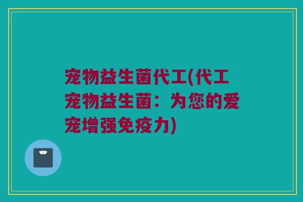 宠物益生菌代工(代工宠物益生菌：为您的爱宠增强免疫力)