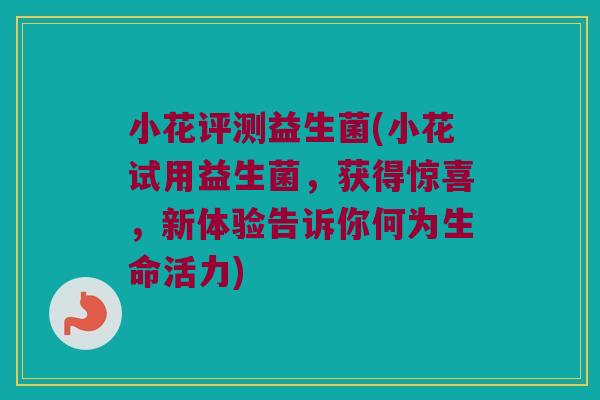 小花评测益生菌(小花试用益生菌,获得惊喜,新体验告诉你何为生命活力) 小花评测益生菌(小花试用益生菌,获得惊喜,新体验告诉你何为生命活力)