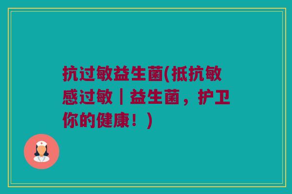 抗过敏益生菌(抵抗敏感过敏｜益生菌，护卫你的健康！)