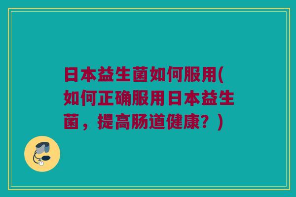 日本益生菌如何服用(如何正确服用日本益生菌，提高肠道健康？)