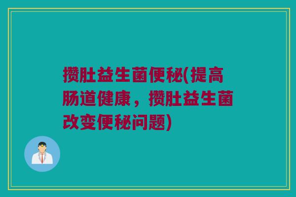 攒肚益生菌便秘(提高肠道健康，攒肚益生菌改变便秘问题)