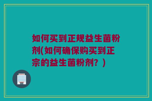 如何买到正规益生菌粉剂(如何确保购买到正宗的益生菌粉剂?) 如何买到正规益生菌粉剂(如何确保购买到正宗的益生菌粉剂?)
