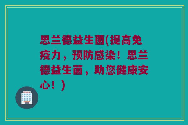 思兰德益生菌(提高免疫力，预防感染！思兰德益生菌，助您健康安心！)