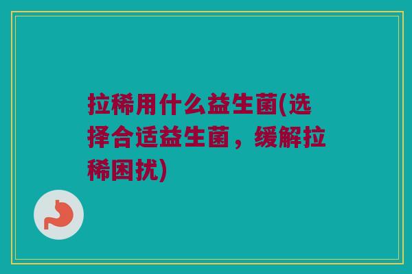 拉稀用什么益生菌(选择合适益生菌，缓解拉稀困扰)