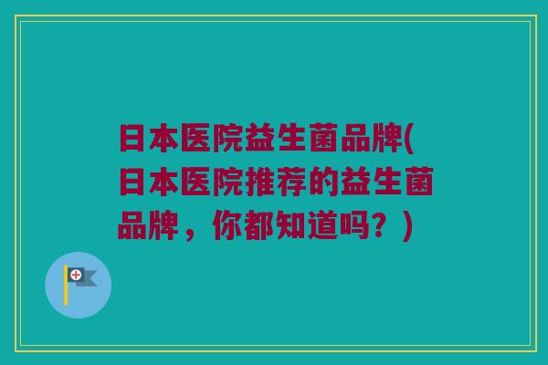 日本医院益生菌品牌(日本医院推荐的益生菌品牌，你都知道吗？)