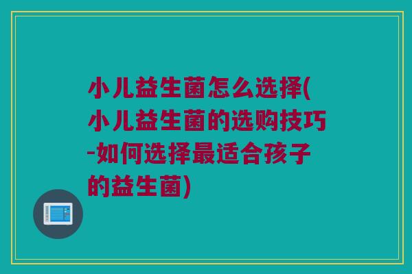 小儿益生菌怎么选择(小儿益生菌的选购技巧-如何选择最适合孩子的益生菌)