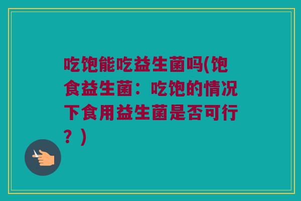 吃饱能吃益生菌吗(饱食益生菌：吃饱的情况下食用益生菌是否可行？)