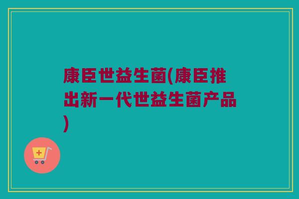 康臣世益生菌(康臣推出新一代世益生菌产品)
