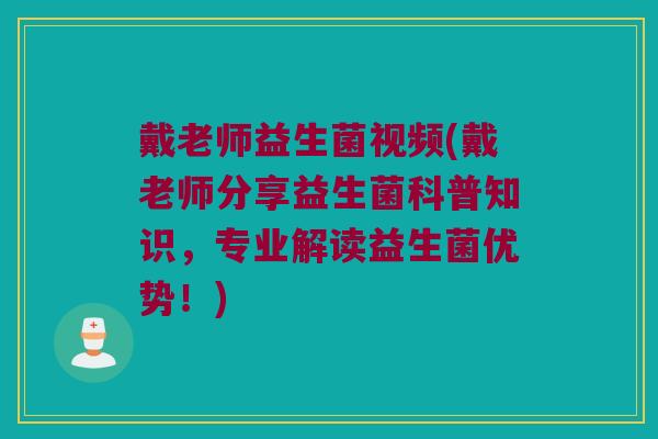 戴老师益生菌视频(戴老师分享益生菌科普知识，专业解读益生菌优势！)