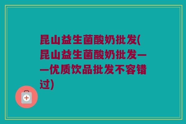 昆山益生菌酸奶批发(昆山益生菌酸奶批发——优质饮品批发不容错过) 昆山益生菌酸奶批发(昆山益生菌酸奶批发——优质饮品批发不容错过)