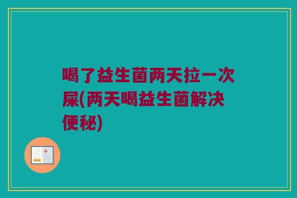 喝了益生菌两天拉一次屎(两天喝益生菌解决便秘)