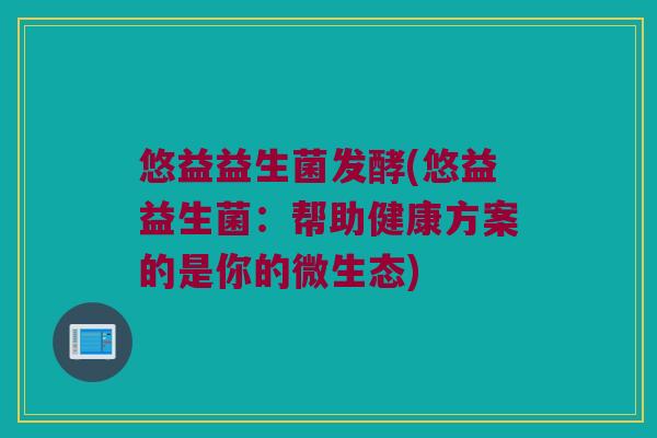 悠益益生菌发酵(悠益益生菌：帮助健康方案的是你的微生态)