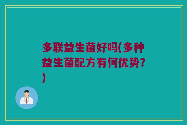 多联益生菌好吗(多种益生菌配方有何优势?) 多联益生菌好吗(多种益生菌配方有何优势?)