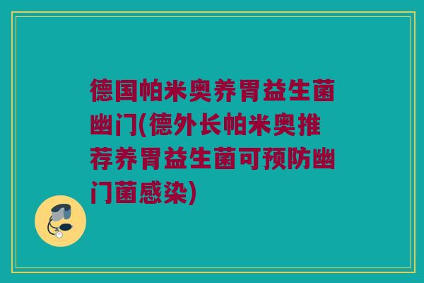 德国帕米奥养胃益生菌幽门(德外长帕米奥推荐养胃益生菌可预防幽门菌感染)