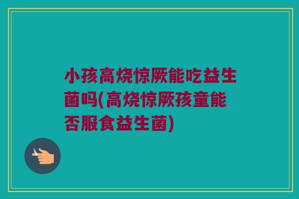 小孩高烧惊厥能吃益生菌吗(高烧惊厥孩童能否服食益生菌)