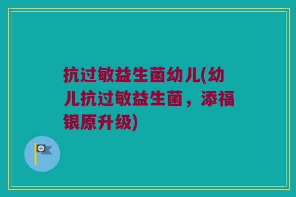 抗过敏益生菌幼儿(幼儿抗过敏益生菌，添福银原升级)