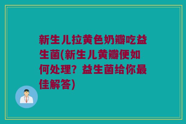 新生儿拉黄色奶瓣吃益生菌(新生儿黄瓣便如何处理？益生菌给你最佳解答)