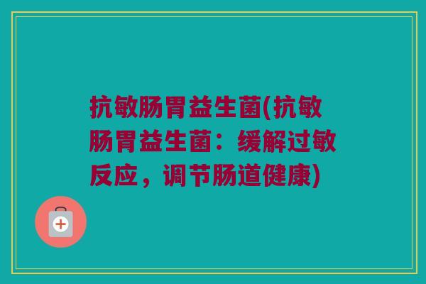 抗敏肠胃益生菌(抗敏肠胃益生菌:缓解反应,调节肠道健康) 抗敏肠胃益生菌(抗敏肠胃益生菌:缓解反应,调节肠道健康)