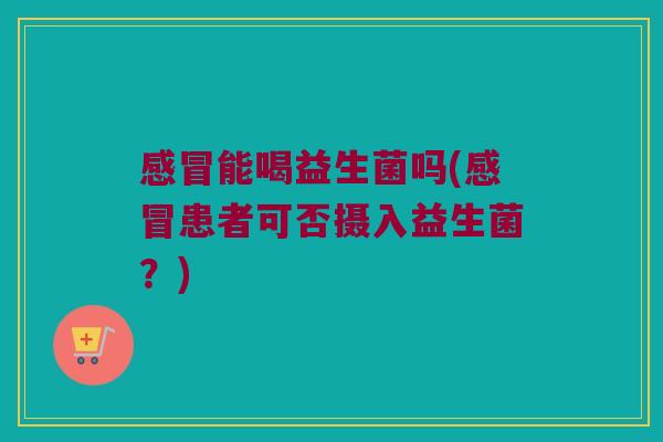 感冒能喝益生菌吗(感冒患者可否摄入益生菌？)