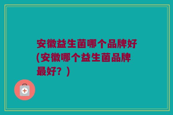 安徽益生菌哪个品牌好(安徽哪个益生菌品牌最好？)