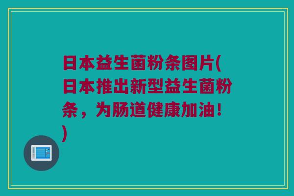 日本益生菌粉条图片(日本推出新型益生菌粉条，为肠道健康加油！)