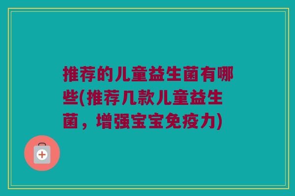 推荐的儿童益生菌有哪些(推荐几款儿童益生菌，增强宝宝免疫力)