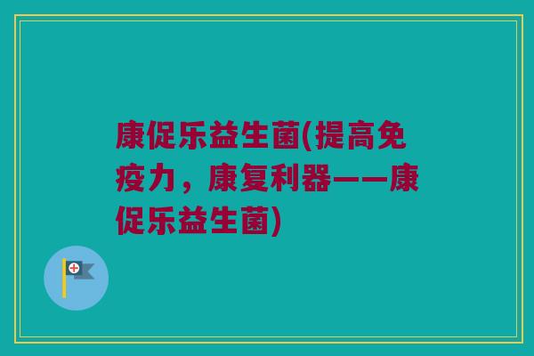 康促乐益生菌(提高力,康复利器——康促乐益生菌) 康促乐益生菌(提高力,康复利器——康促乐益生菌)